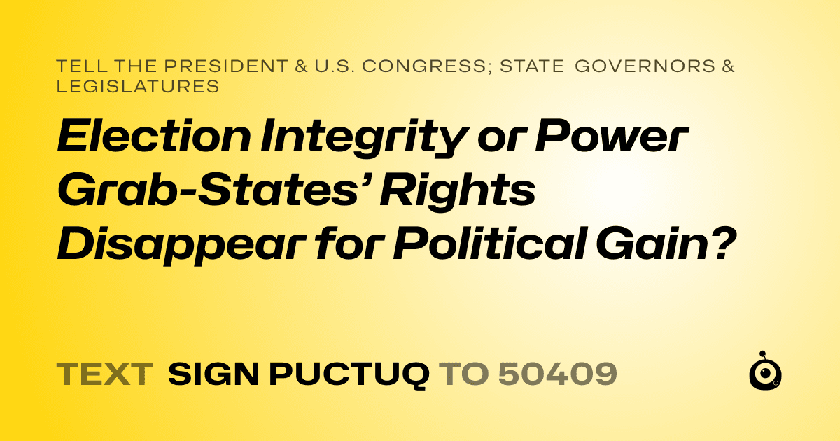 A shareable card that reads "tell the President & U.S. Congress; State Governors & Legislatures: Election Integrity or Power Grab-States’ Rights Disappear for Political Gain?" followed by "text sign PUCTUQ to 50409"