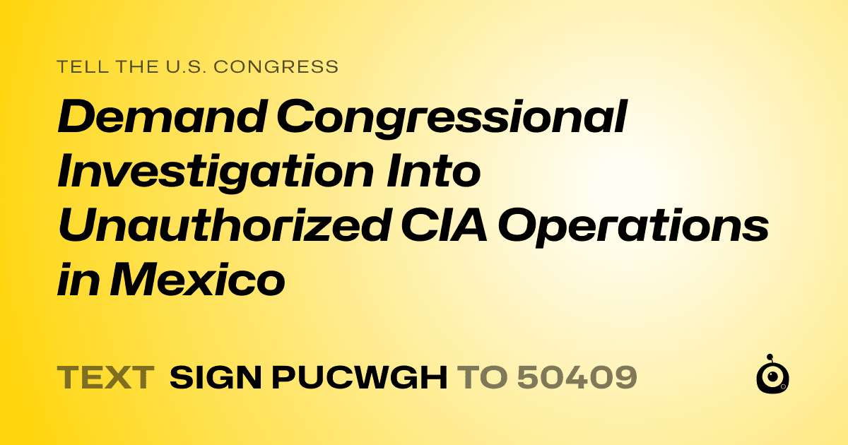 A shareable card that reads "tell the U.S. Congress: Demand Congressional Investigation Into Unauthorized CIA Operations in Mexico" followed by "text sign PUCWGH to 50409"