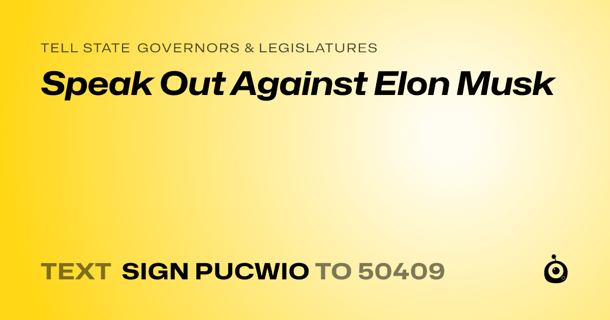 A shareable card that reads "tell State Governors & Legislatures: Speak Out Against Elon Musk" followed by "text sign PUCWIO to 50409"
