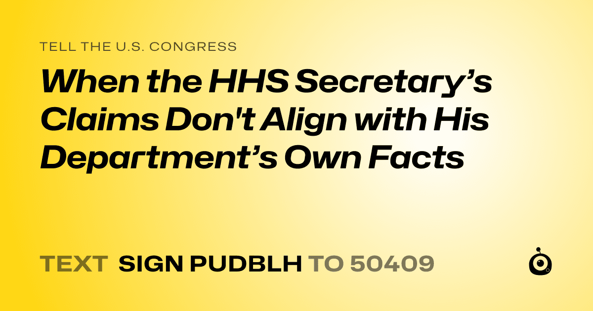 A shareable card that reads "tell the U.S. Congress: When the HHS Secretary’s Claims Don't Align with His Department’s Own Facts" followed by "text sign PUDBLH to 50409"