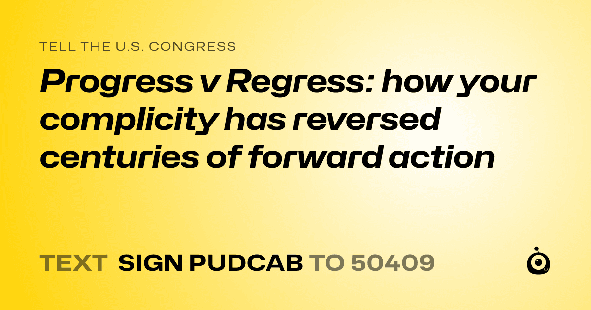 A shareable card that reads "tell the U.S. Congress: Progress v Regress: how your complicity has reversed centuries of forward action" followed by "text sign PUDCAB to 50409"