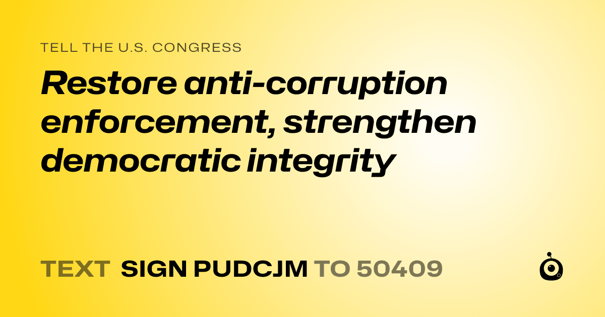 A shareable card that reads "tell the U.S. Congress: Restore anti-corruption enforcement, strengthen democratic integrity" followed by "text sign PUDCJM to 50409"