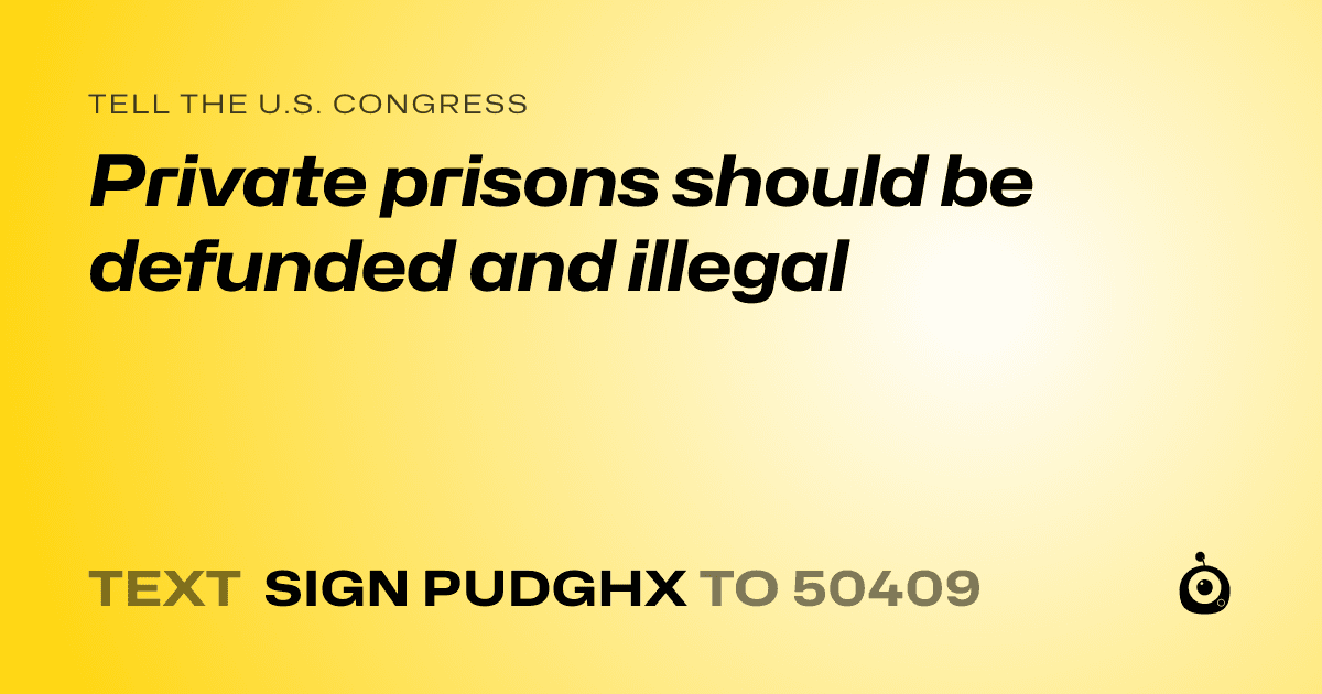 A shareable card that reads "tell the U.S. Congress: Private prisons should be defunded and illegal" followed by "text sign PUDGHX to 50409"