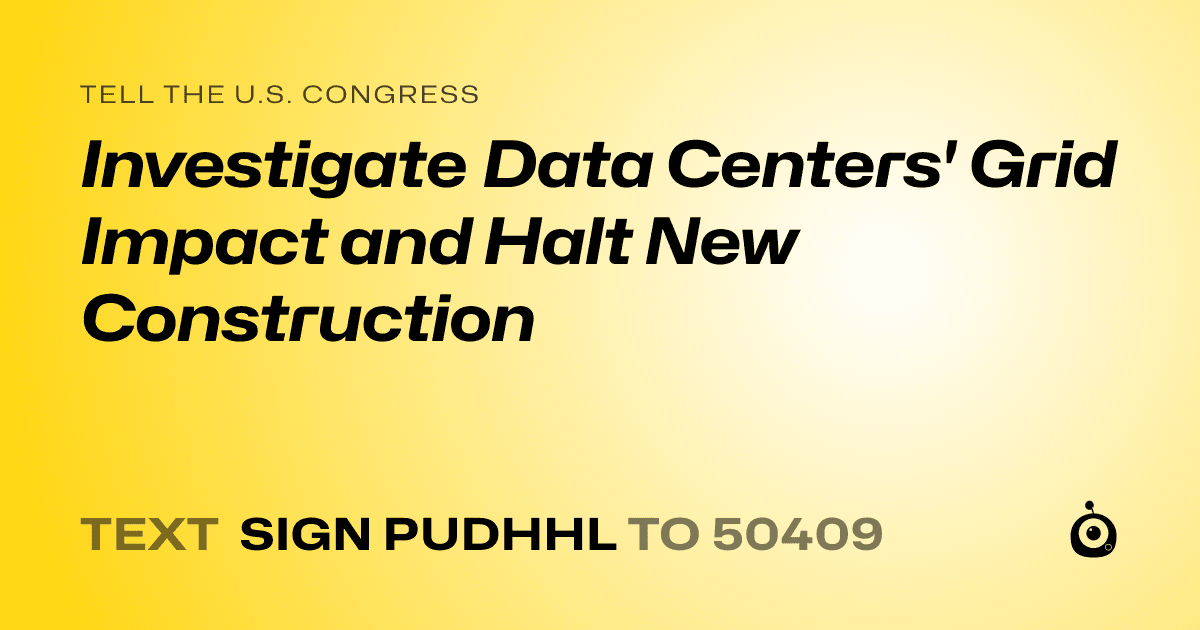 A shareable card that reads "tell the U.S. Congress: Investigate Data Centers' Grid Impact and Halt New Construction" followed by "text sign PUDHHL to 50409"