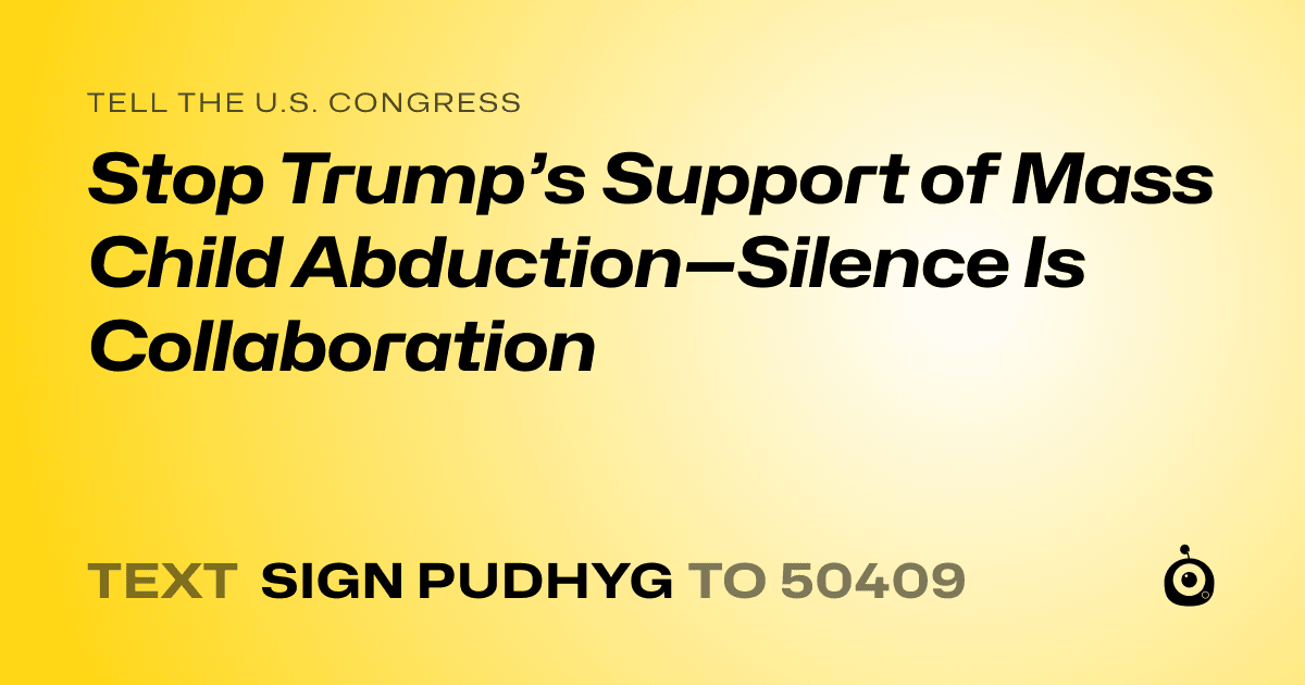 A shareable card that reads "tell the U.S. Congress: Stop Trump’s Support of Mass Child Abduction—Silence Is Collaboration" followed by "text sign PUDHYG to 50409"