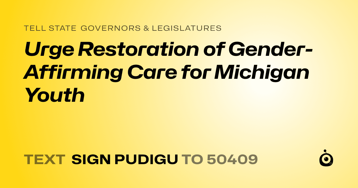 A shareable card that reads "tell State Governors & Legislatures: Urge Restoration of Gender-Affirming Care for Michigan Youth" followed by "text sign PUDIGU to 50409"