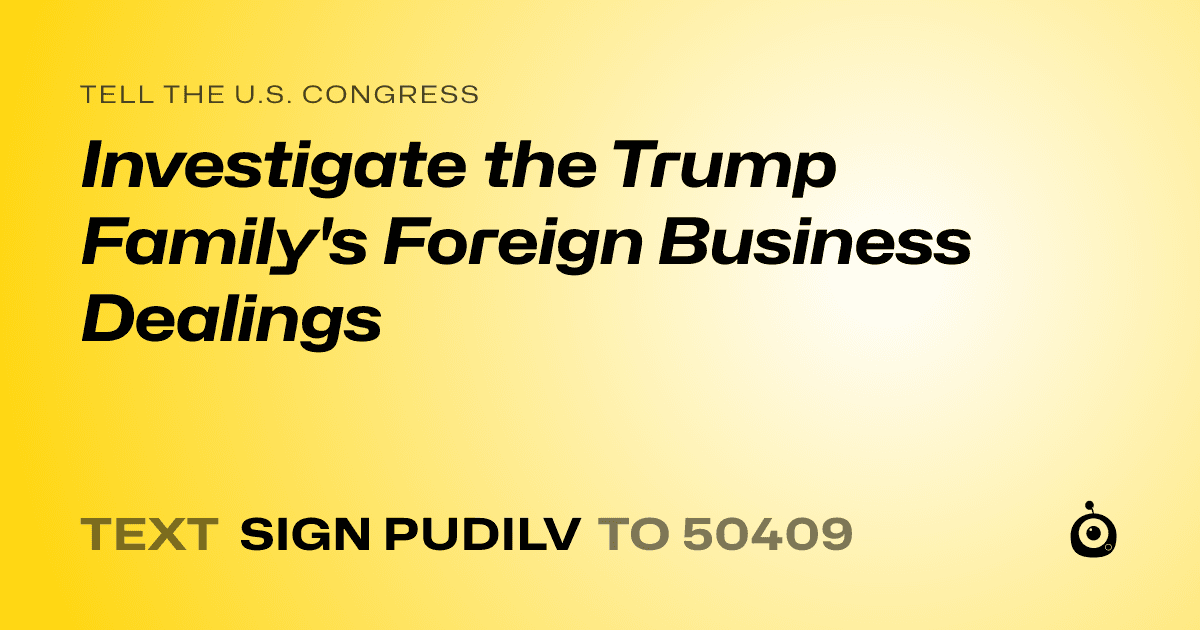 A shareable card that reads "tell the U.S. Congress: Investigate the Trump Family's Foreign Business Dealings" followed by "text sign PUDILV to 50409"