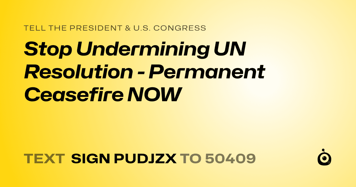 A shareable card that reads "tell the President & U.S. Congress: Stop Undermining UN Resolution - Permanent Ceasefire NOW" followed by "text sign PUDJZX to 50409"