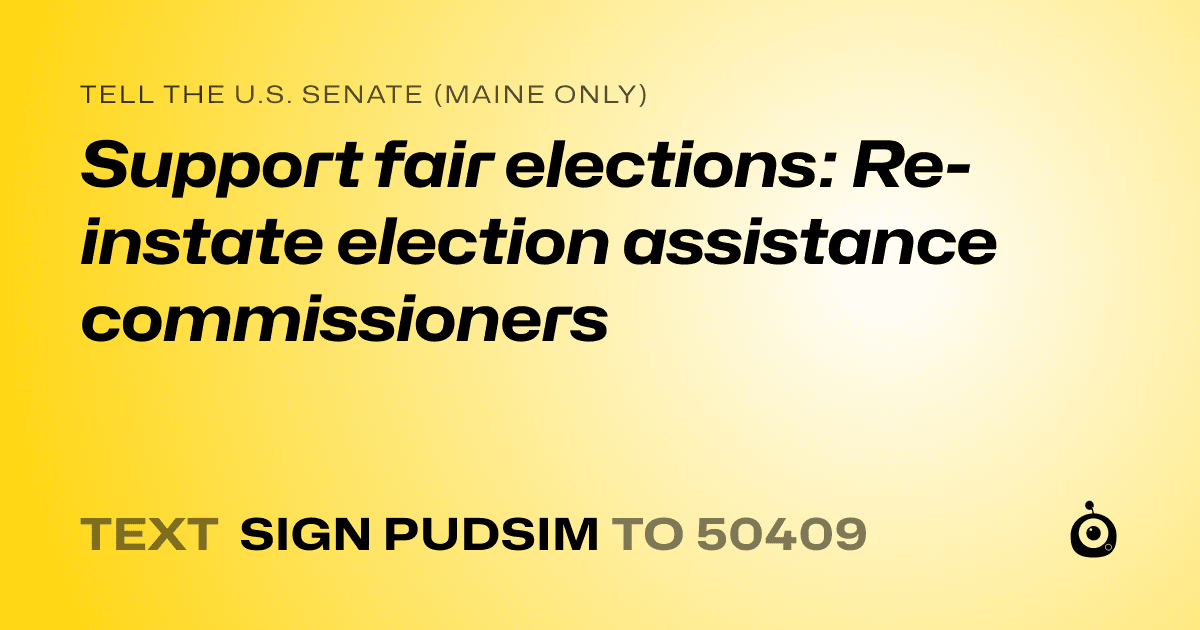 A shareable card that reads "tell the U.S. Senate (Maine only): Support fair elections: Re-instate election assistance commissioners" followed by "text sign PUDSIM to 50409"