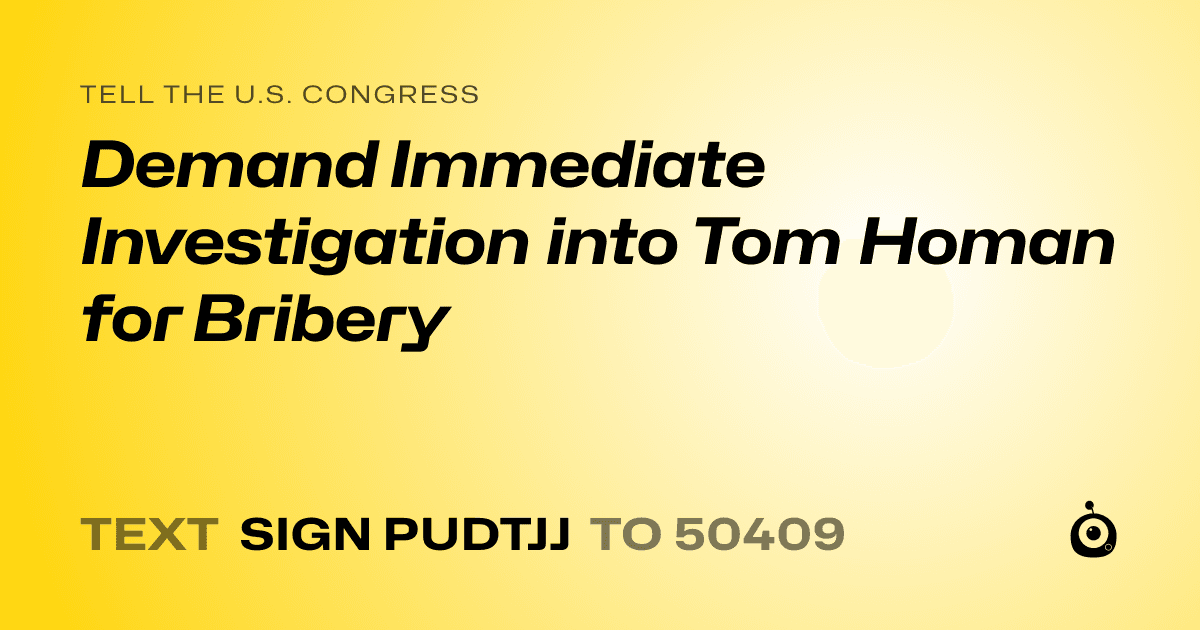 A shareable card that reads "tell the U.S. Congress: Demand Immediate Investigation into Tom Homan for Bribery" followed by "text sign PUDTJJ to 50409"