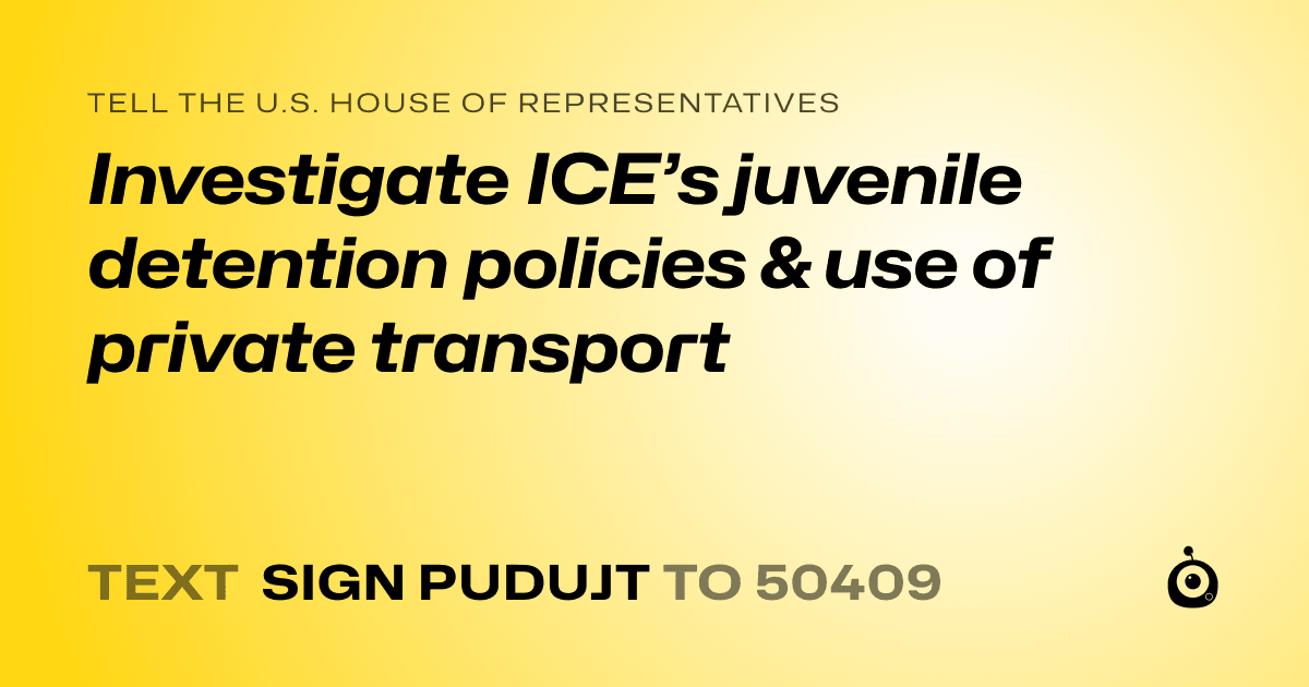 A shareable card that reads "tell the U.S. House of Representatives: Investigate ICE’s juvenile detention policies & use of private transport" followed by "text sign PUDUJT to 50409"