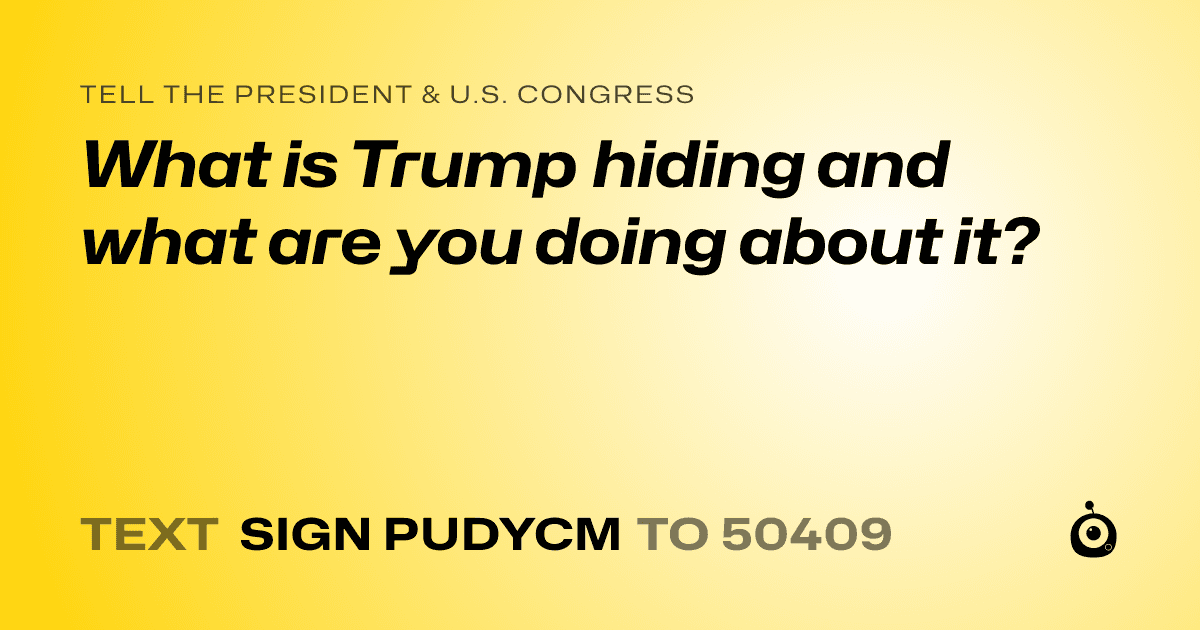 A shareable card that reads "tell the President & U.S. Congress: What is Trump hiding and what are you doing about it?" followed by "text sign PUDYCM to 50409"