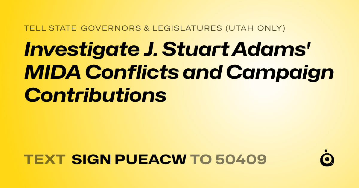 A shareable card that reads "tell State Governors & Legislatures (Utah only): Investigate J. Stuart Adams' MIDA Conflicts and Campaign Contributions" followed by "text sign PUEACW to 50409"