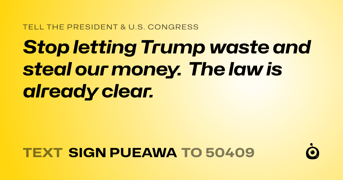 A shareable card that reads "tell the President & U.S. Congress: Stop letting Trump waste and steal our money. The law is already clear." followed by "text sign PUEAWA to 50409"