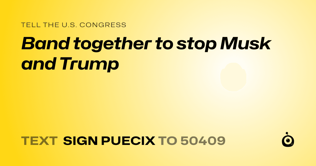 A shareable card that reads "tell the U.S. Congress: Band together to stop Musk and Trump" followed by "text sign PUECIX to 50409"