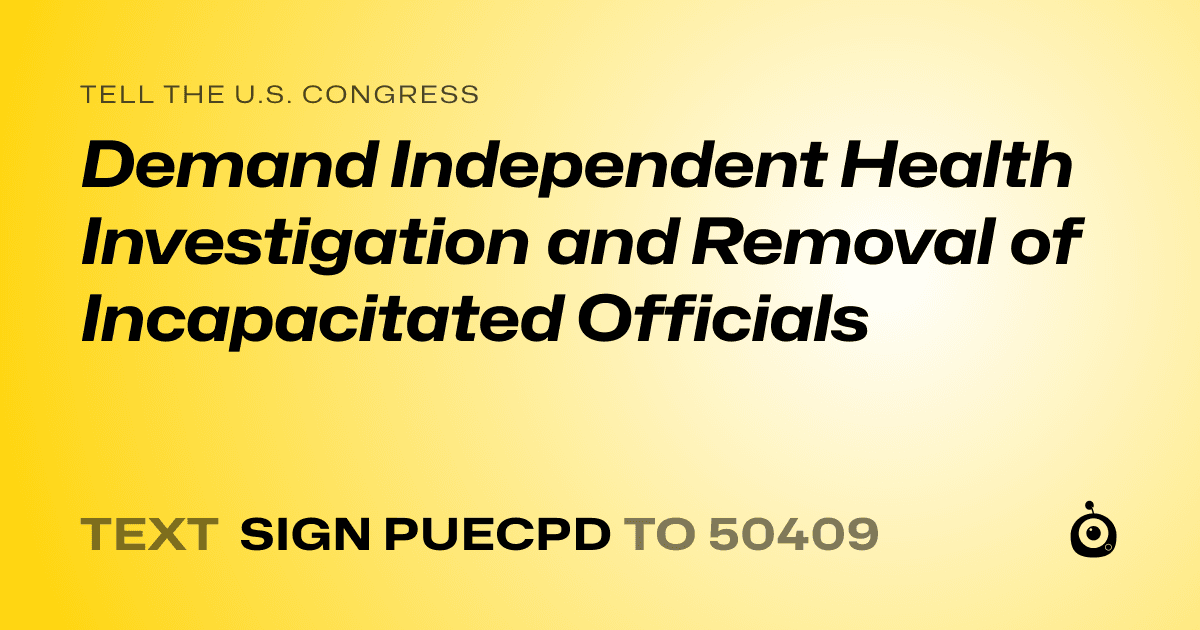 A shareable card that reads "tell the U.S. Congress: Demand Independent Health Investigation and Removal of Incapacitated Officials" followed by "text sign PUECPD to 50409"