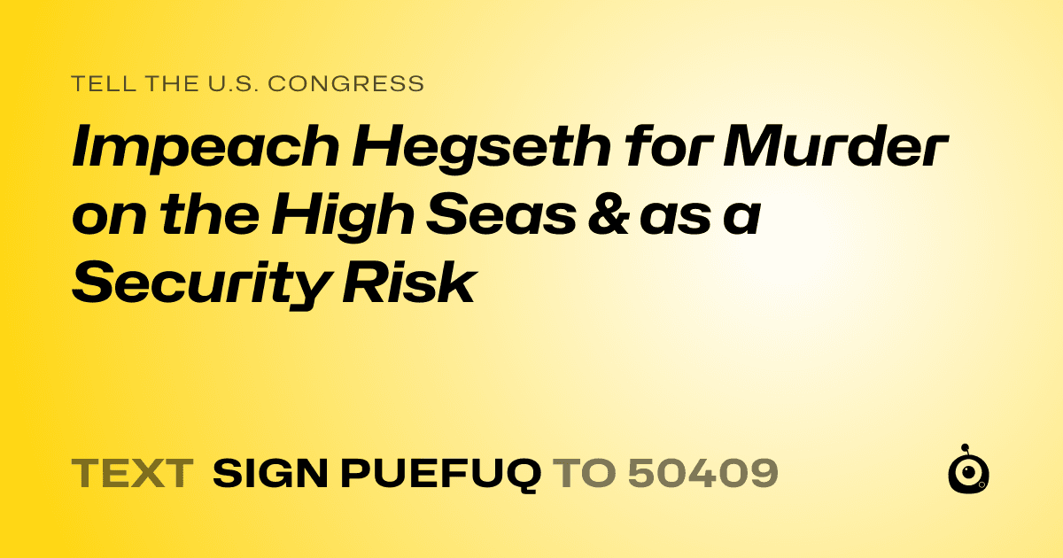 A shareable card that reads "tell the U.S. Congress: Impeach Hegseth for Murder on the High Seas & as a Security Risk" followed by "text sign PUEFUQ to 50409"