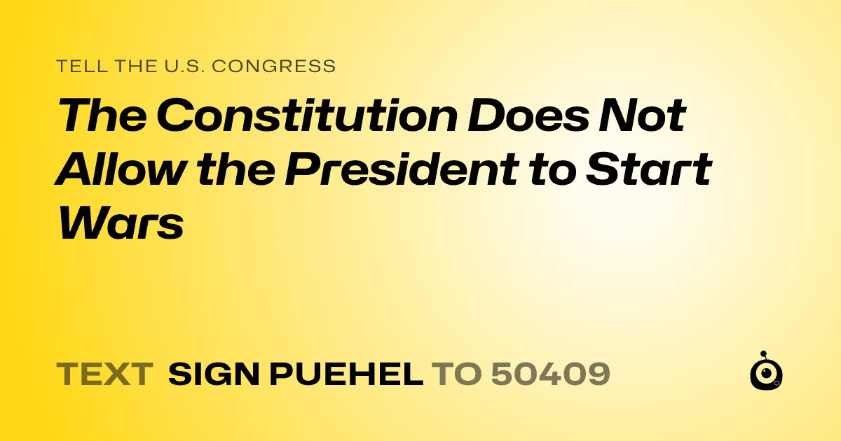 A shareable card that reads "tell the U.S. Congress: The Constitution Does Not Allow the President to Start Wars" followed by "text sign PUEHEL to 50409"