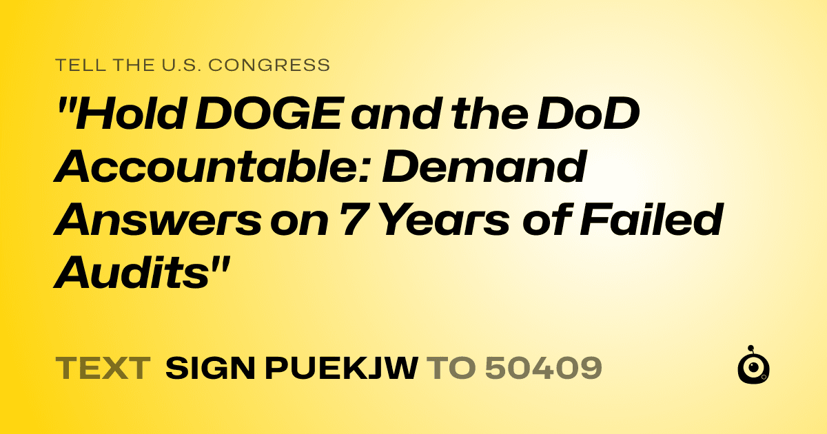 A shareable card that reads "tell the U.S. Congress: "Hold DOGE and the DoD Accountable: Demand Answers on 7 Years of Failed Audits"" followed by "text sign PUEKJW to 50409"