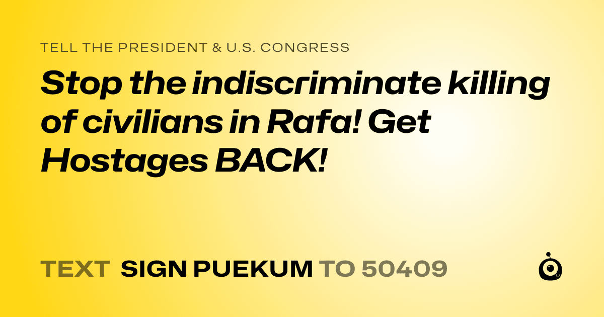 A shareable card that reads "tell the President & U.S. Congress: Stop the indiscriminate killing of civilians in Rafa! Get Hostages BACK!" followed by "text sign PUEKUM to 50409"