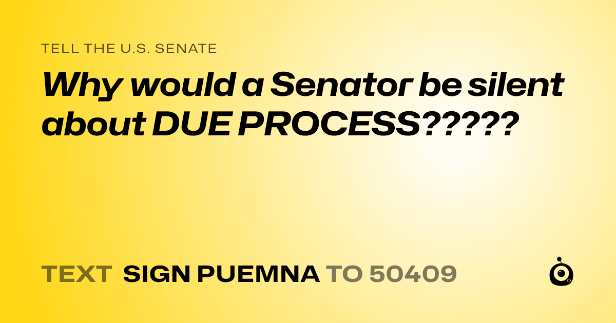 A shareable card that reads "tell the U.S. Senate: Why would a Senator be silent about DUE PROCESS?????" followed by "text sign PUEMNA to 50409"