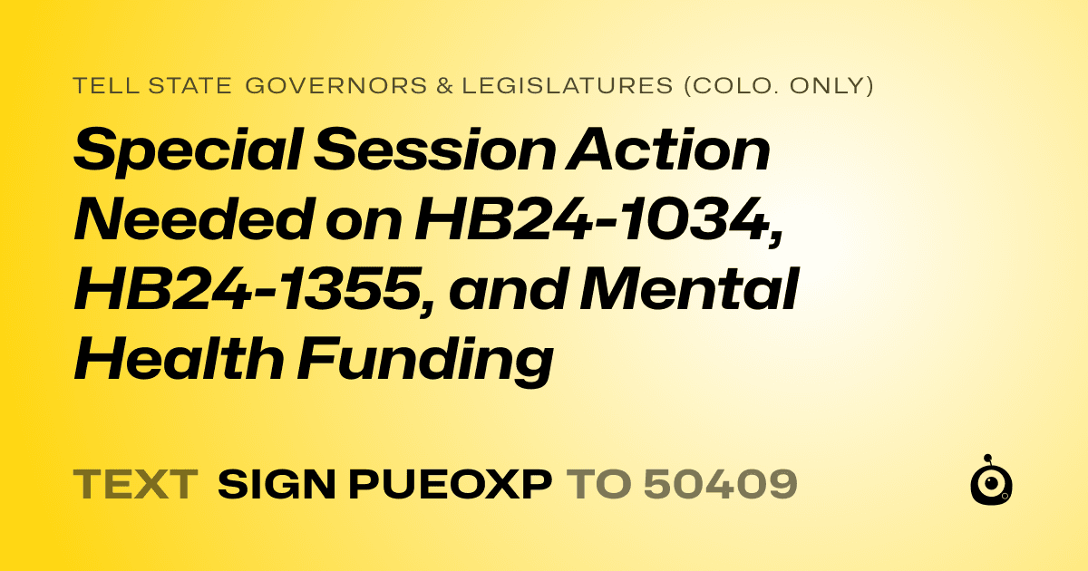 A shareable card that reads "tell State Governors & Legislatures (Colo. only): Special Session Action Needed on HB24-1034, HB24-1355, and Mental Health Funding" followed by "text sign PUEOXP to 50409"