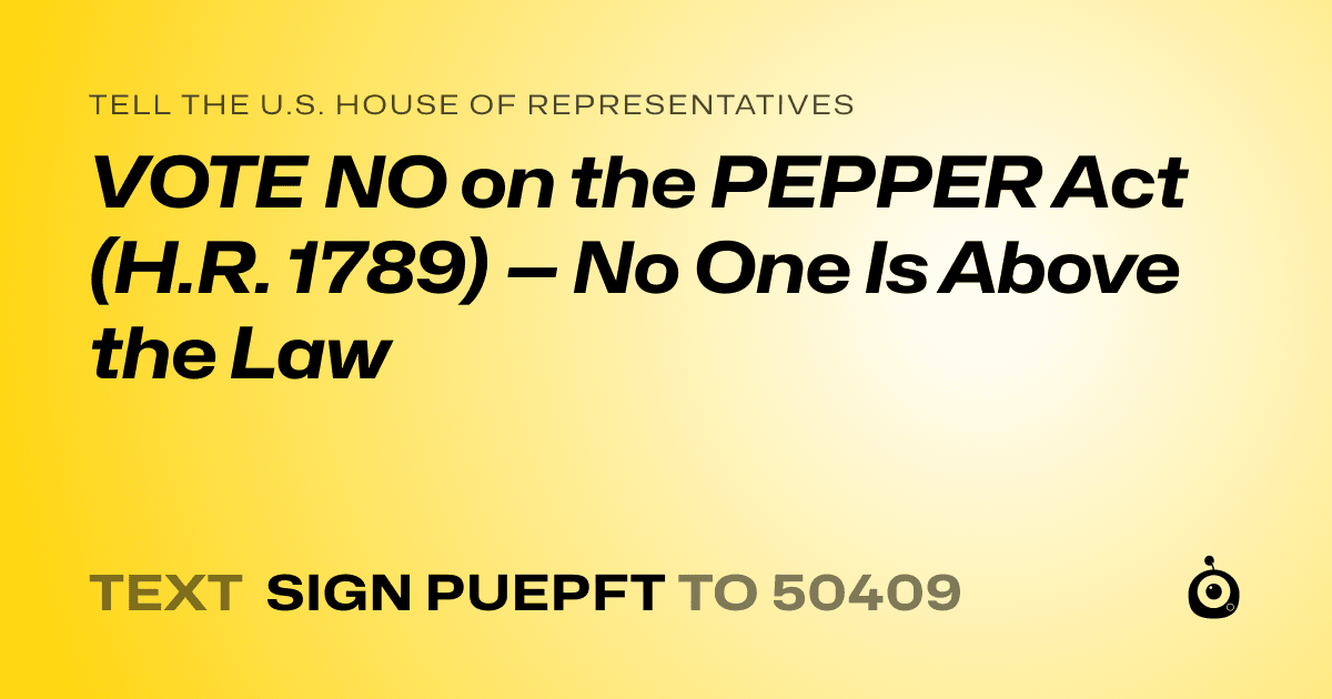 A shareable card that reads "tell the U.S. House of Representatives: VOTE NO on the PEPPER Act (H.R. 1789) — No One Is Above the Law" followed by "text sign PUEPFT to 50409"