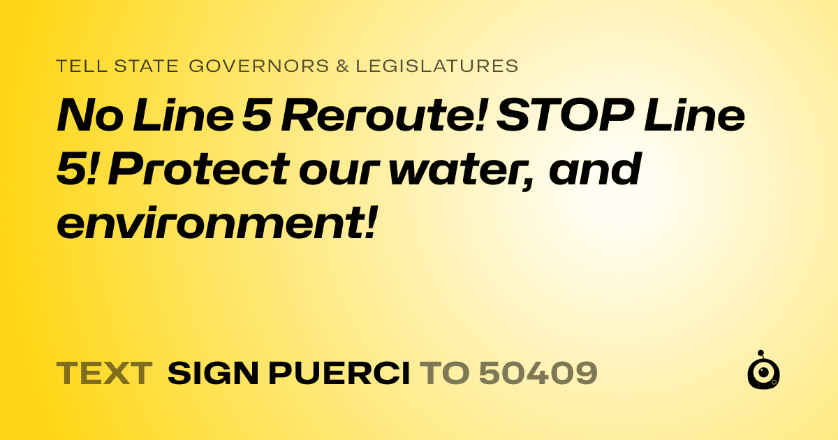 A shareable card that reads "tell State Governors & Legislatures: No Line 5 Reroute! STOP Line 5! Protect our water, and environment!" followed by "text sign PUERCI to 50409"