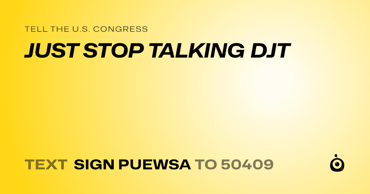 A shareable card that reads "tell the U.S. Congress: JUST STOP TALKING DJT" followed by "text sign PUEWSA to 50409"