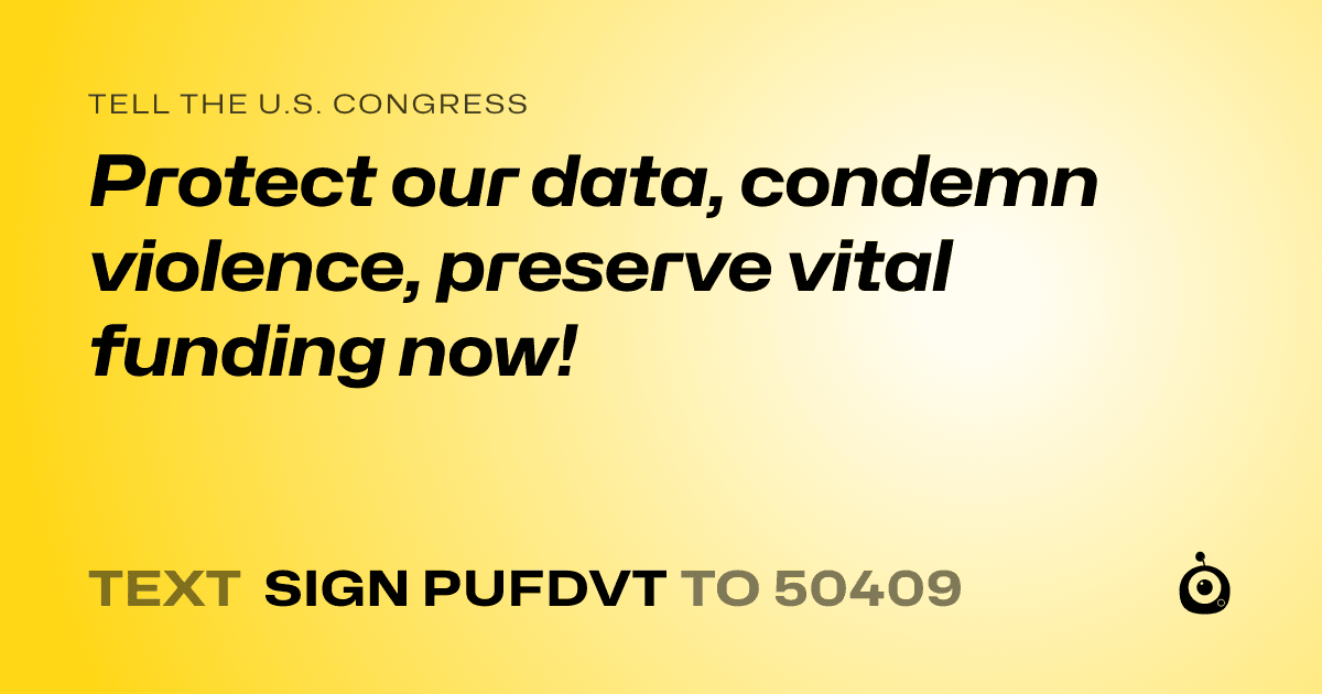A shareable card that reads "tell the U.S. Congress: Protect our data, condemn violence, preserve vital funding now!" followed by "text sign PUFDVT to 50409"