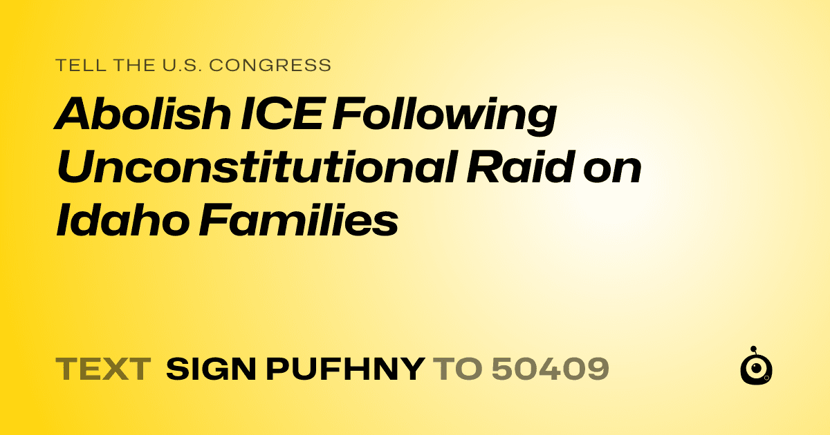 A shareable card that reads "tell the U.S. Congress: Abolish ICE Following Unconstitutional Raid on Idaho Families" followed by "text sign PUFHNY to 50409"
