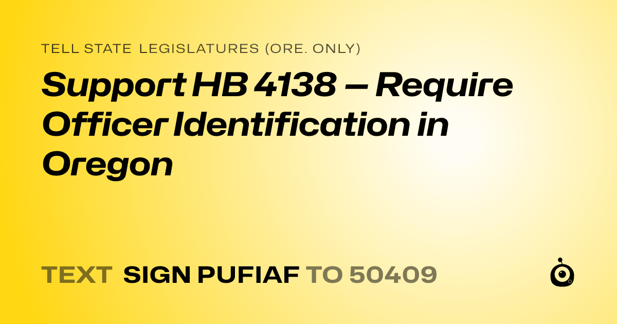 A shareable card that reads "tell State Legislatures (Ore. only): Support HB 4138 — Require Officer Identification in Oregon" followed by "text sign PUFIAF to 50409"