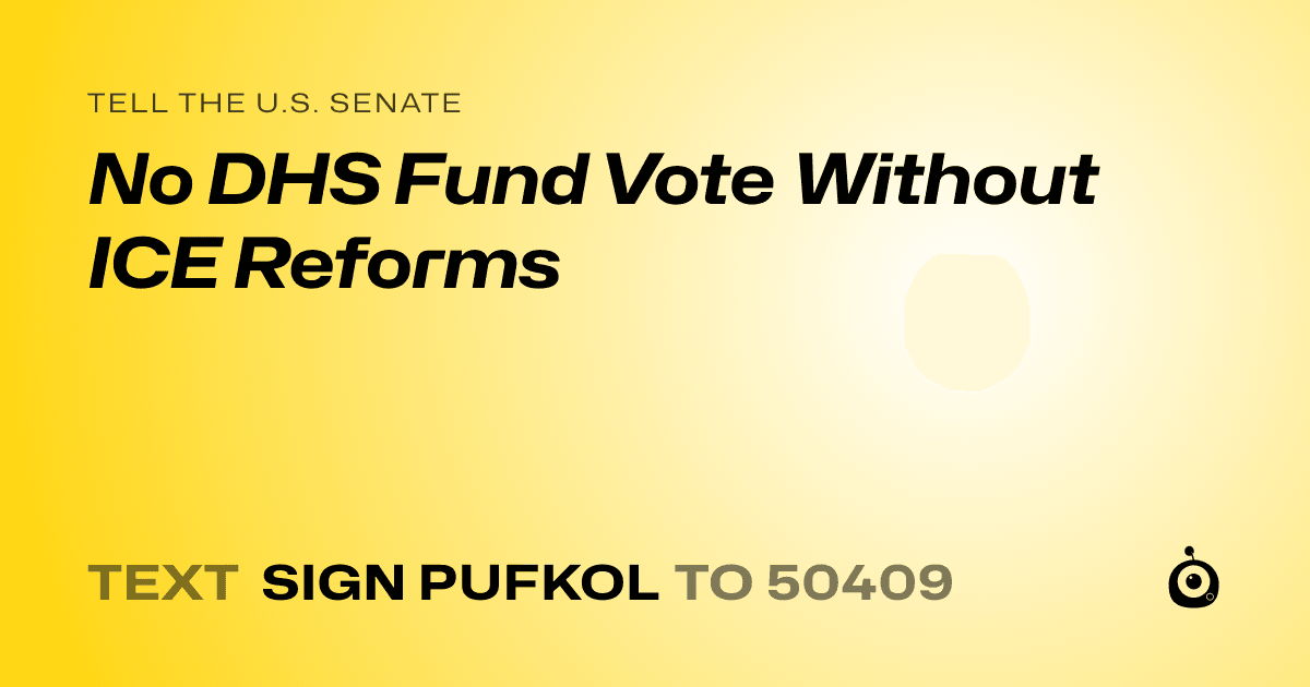 A shareable card that reads "tell the U.S. Senate: No DHS Fund Vote Without ICE Reforms" followed by "text sign PUFKOL to 50409"