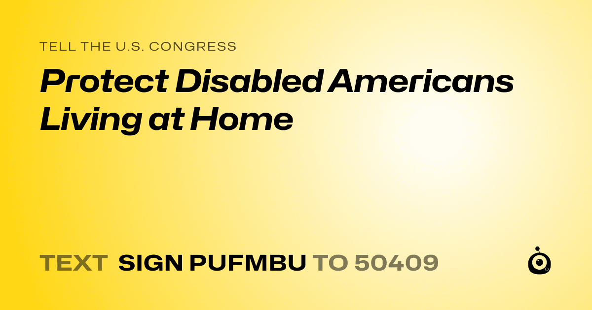 A shareable card that reads "tell the U.S. Congress: Protect Disabled Americans Living at Home" followed by "text sign PUFMBU to 50409"