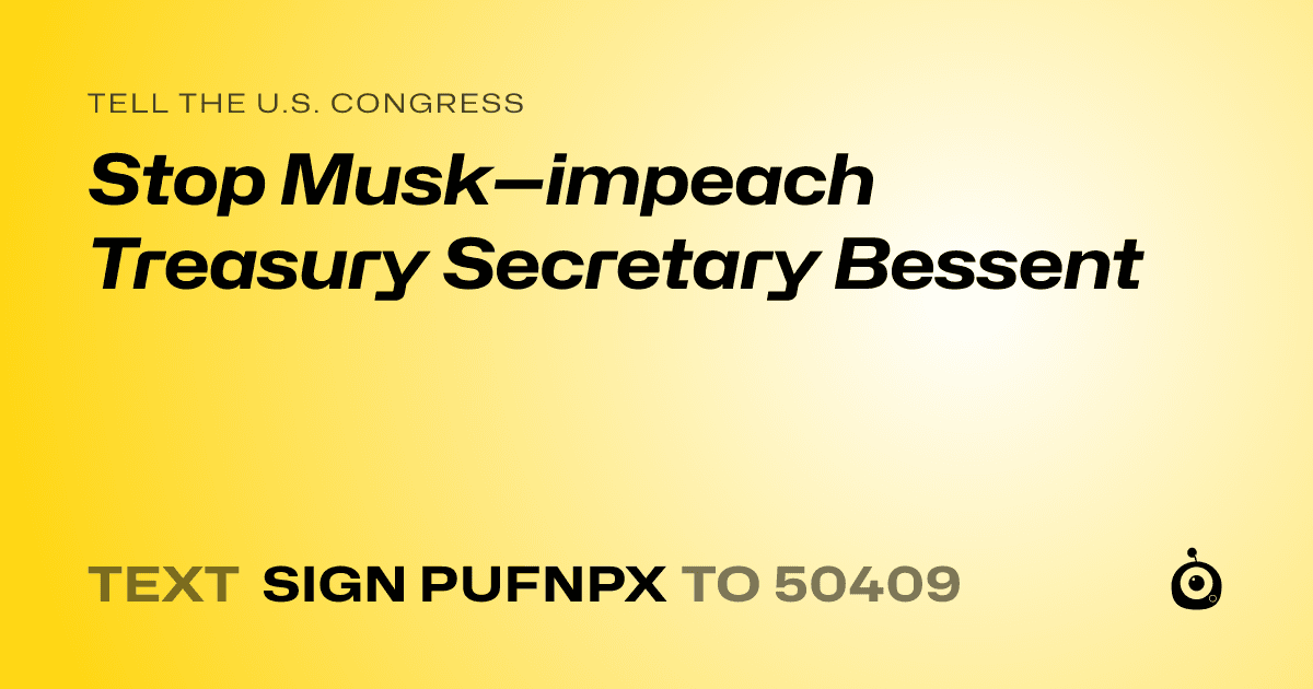 A shareable card that reads "tell the U.S. Congress: Stop Musk—impeach Treasury Secretary Bessent" followed by "text sign PUFNPX to 50409"