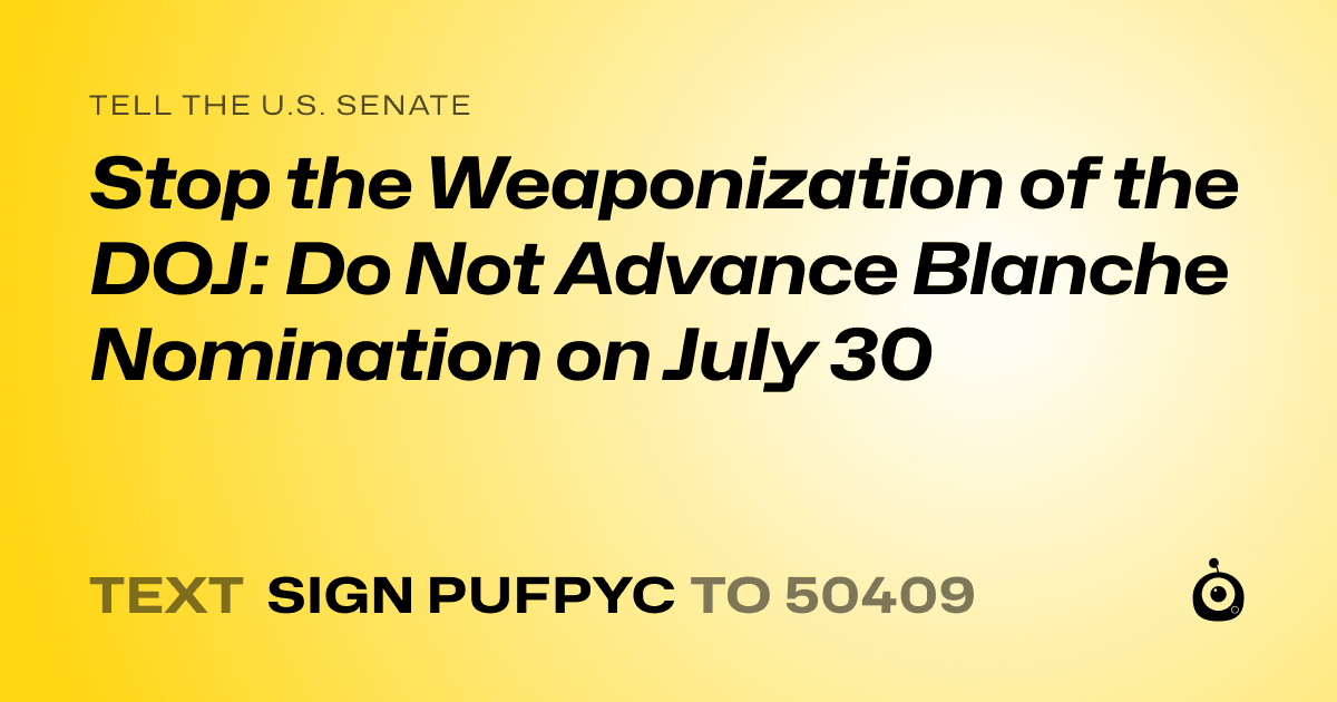 A shareable card that reads "tell the U.S. Senate: Stop the Weaponization of the DOJ: Do Not Advance Blanche Nomination on July 30" followed by "text sign PUFPYC to 50409"