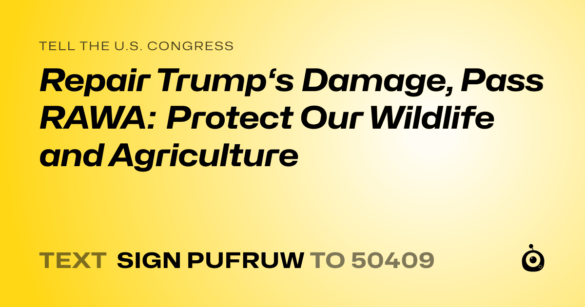 A shareable card that reads "tell the U.S. Congress: Repair Trump‘s Damage, Pass RAWA: Protect Our Wildlife and Agriculture" followed by "text sign PUFRUW to 50409"