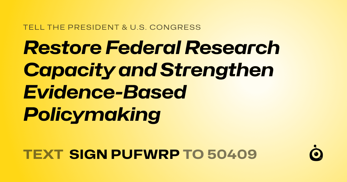 A shareable card that reads "tell the President & U.S. Congress: Restore Federal Research Capacity and Strengthen Evidence-Based Policymaking" followed by "text sign PUFWRP to 50409"