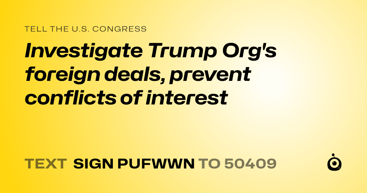 A shareable card that reads "tell the U.S. Congress: Investigate Trump Org's foreign deals, prevent conflicts of interest" followed by "text sign PUFWWN to 50409"