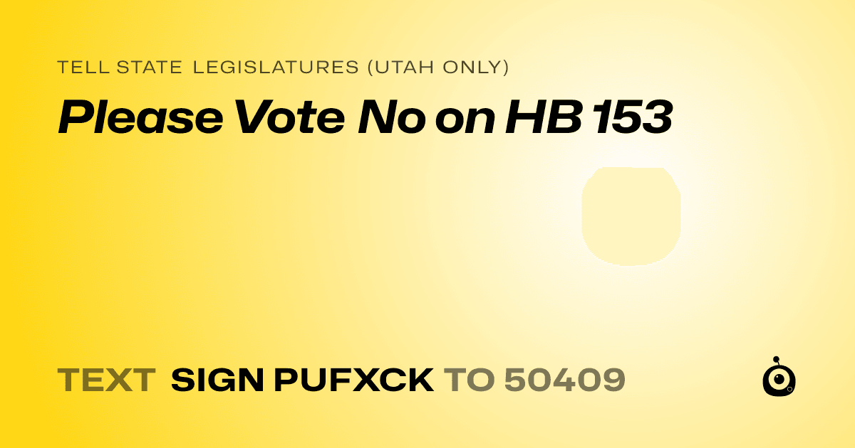 A shareable card that reads "tell State Legislatures (Utah only): Please Vote No on HB 153" followed by "text sign PUFXCK to 50409"
