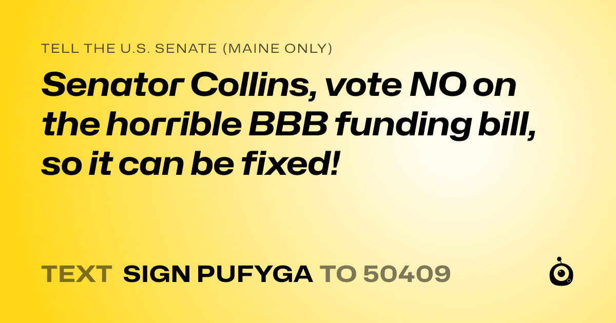 A shareable card that reads "tell the U.S. Senate (Maine only): Senator Collins, vote NO on the horrible BBB funding bill, so it can be fixed!" followed by "text sign PUFYGA to 50409"
