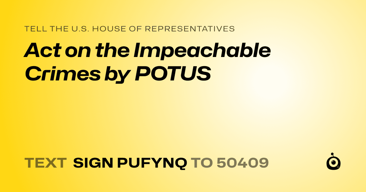 A shareable card that reads "tell the U.S. House of Representatives: Act on the Impeachable Crimes by POTUS" followed by "text sign PUFYNQ to 50409"