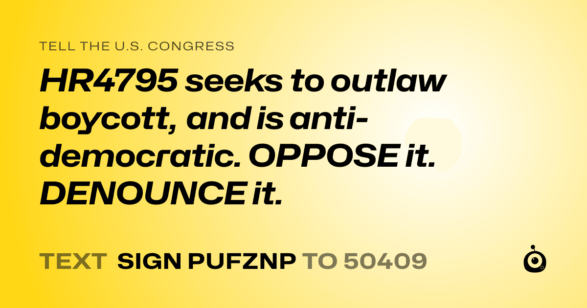 A shareable card that reads "tell the U.S. Congress: HR4795 seeks to outlaw boycott, and is anti-democratic. OPPOSE it. DENOUNCE it." followed by "text sign PUFZNP to 50409"