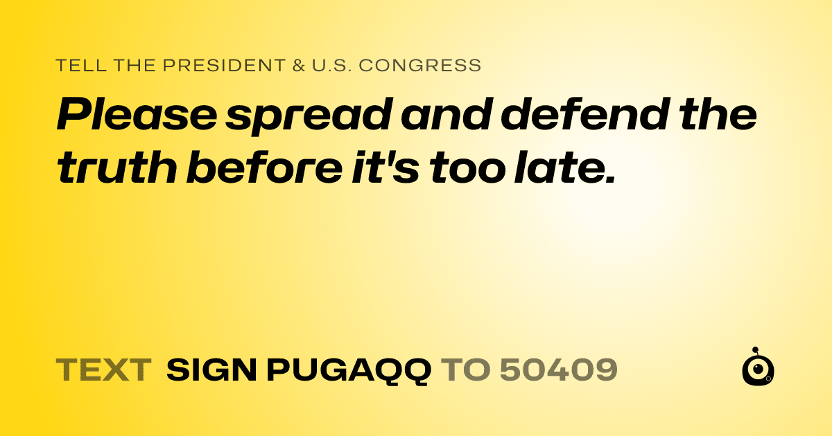A shareable card that reads "tell the President & U.S. Congress: Please spread and defend the truth before it's too late." followed by "text sign PUGAQQ to 50409"