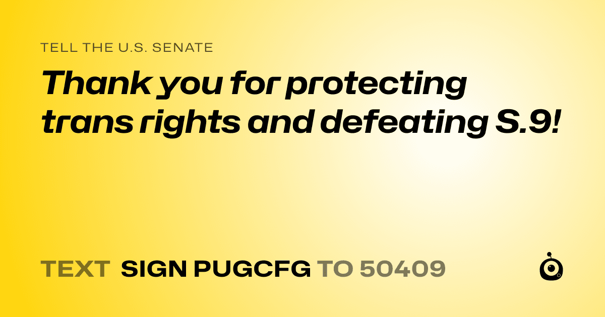 A shareable card that reads "tell the U.S. Senate: Thank you for protecting trans rights and defeating S.9!" followed by "text sign PUGCFG to 50409"
