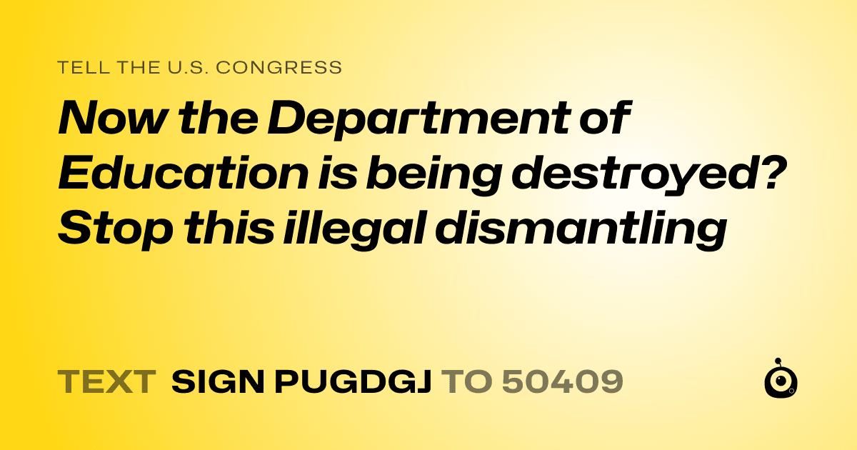 A shareable card that reads "tell the U.S. Congress: Now the Department of Education is being destroyed? Stop this illegal dismantling" followed by "text sign PUGDGJ to 50409"