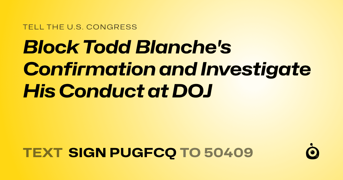 A shareable card that reads "tell the U.S. Congress: Block Todd Blanche's Confirmation and Investigate His Conduct at DOJ" followed by "text sign PUGFCQ to 50409"