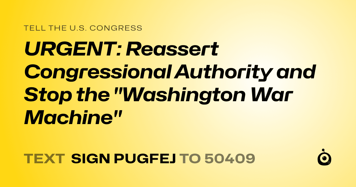 A shareable card that reads "tell the U.S. Congress: URGENT: Reassert Congressional Authority and Stop the "Washington War Machine"" followed by "text sign PUGFEJ to 50409"