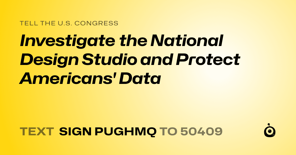 A shareable card that reads "tell the U.S. Congress: Investigate the National Design Studio and Protect Americans' Data" followed by "text sign PUGHMQ to 50409"