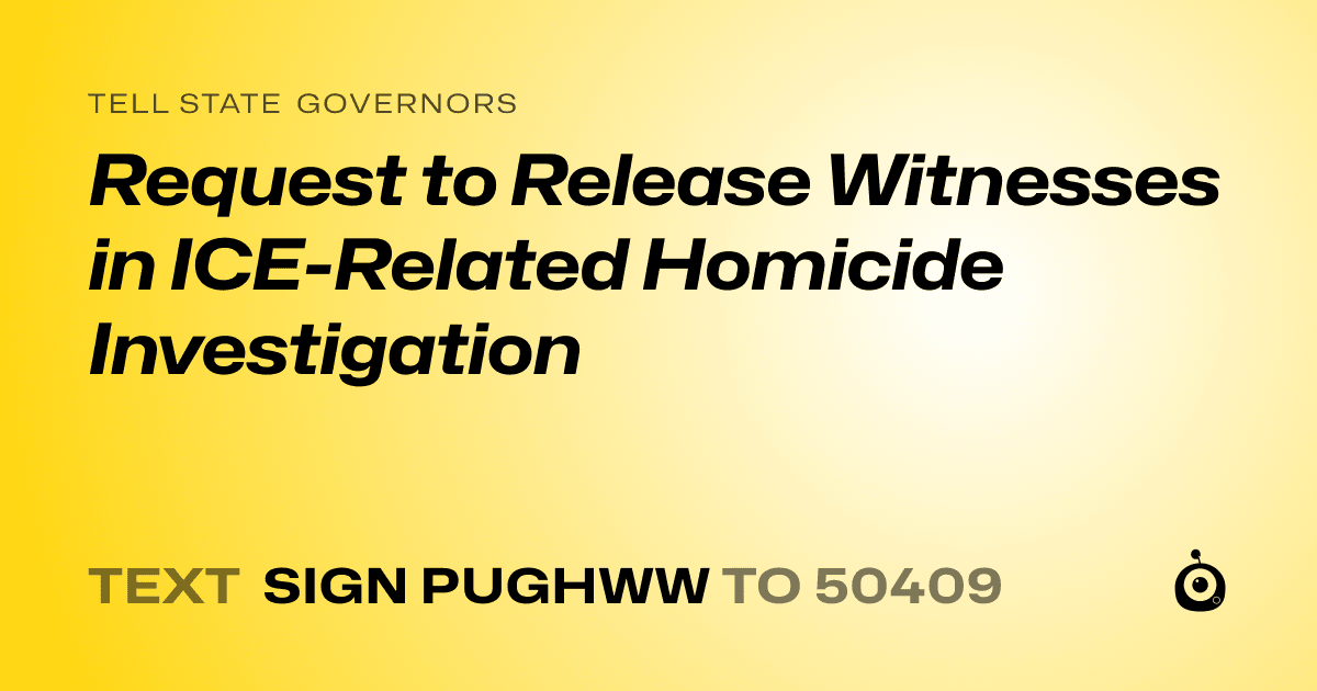A shareable card that reads "tell State Governors: Request to Release Witnesses in ICE-Related Homicide Investigation" followed by "text sign PUGHWW to 50409"